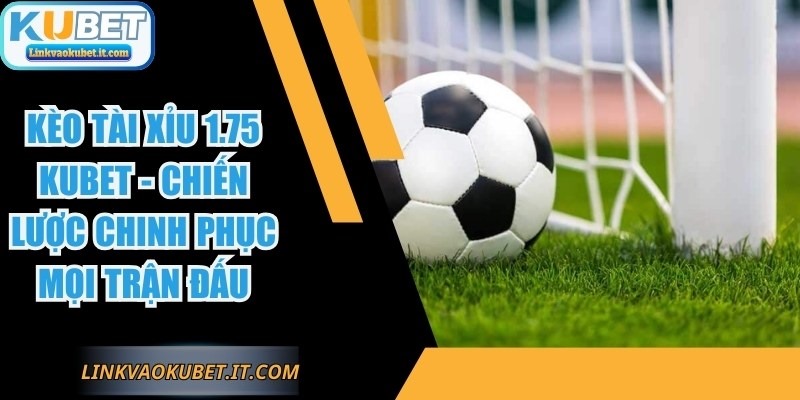 Kèo Tài Xỉu 1.75 KUBET